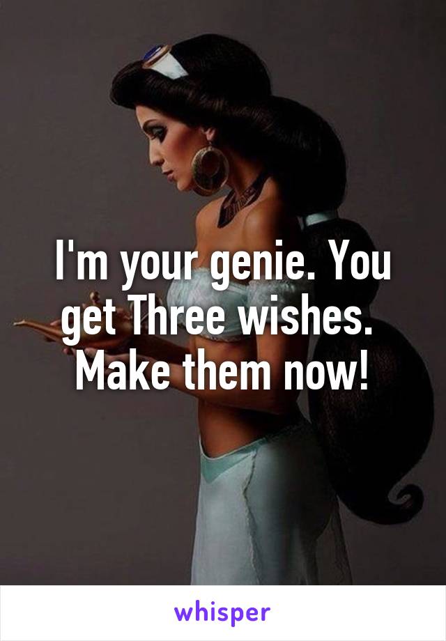 I'm your genie. You get Three wishes. 
Make them now!