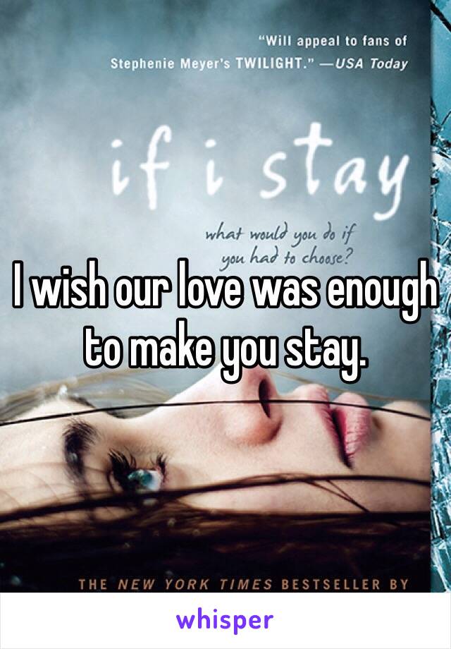 I wish our love was enough to make you stay.