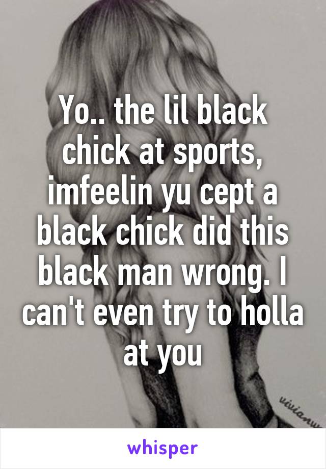 Yo.. the lil black chick at sports, imfeelin yu cept a black chick did this black man wrong. I can't even try to holla at you