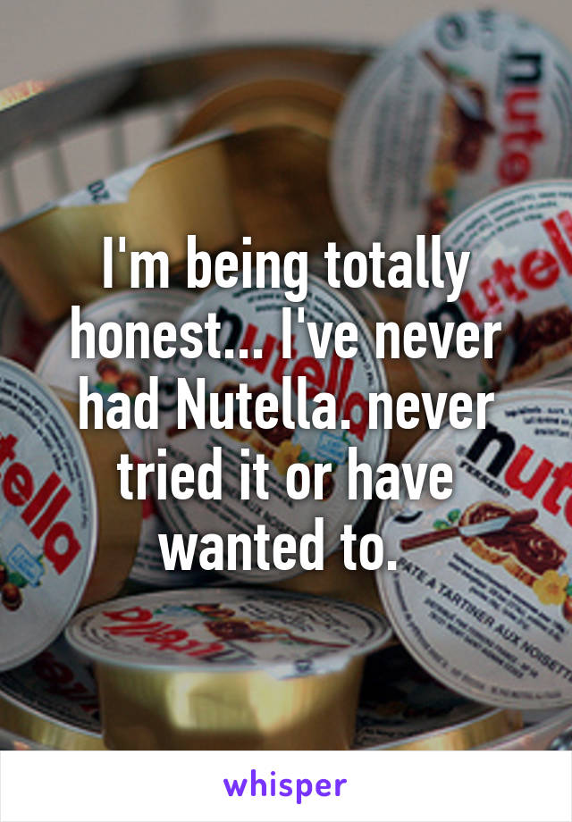 I'm being totally honest... I've never had Nutella. never tried it or have wanted to. 