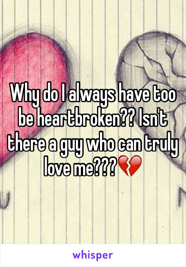 Why do I always have too be heartbroken?? Isn't there a guy who can truly love me???💔