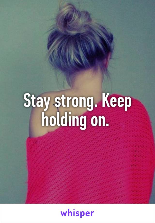 Stay strong. Keep holding on. 