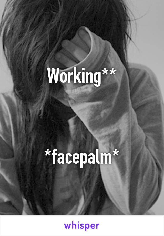 Working**



*facepalm*