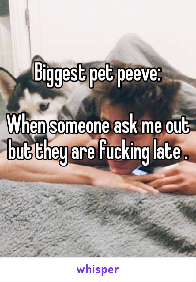 Biggest pet peeve:

When someone ask me out but they are fucking late .

