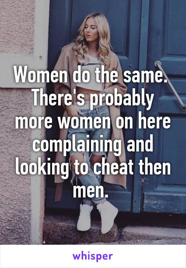 Women do the same. 
There's probably more women on here complaining and looking to cheat then men. 