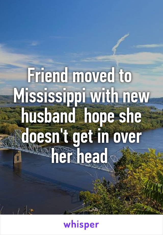 Friend moved to  Mississippi with new husband  hope she doesn't get in over her head 