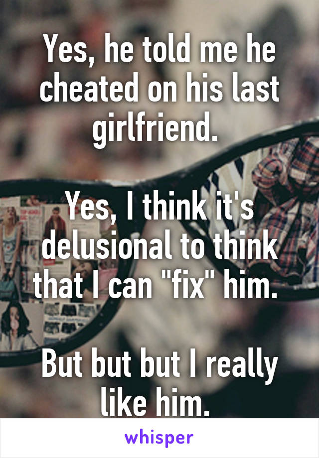 Yes, he told me he cheated on his last girlfriend. 

Yes, I think it's delusional to think that I can "fix" him. 

But but but I really like him. 