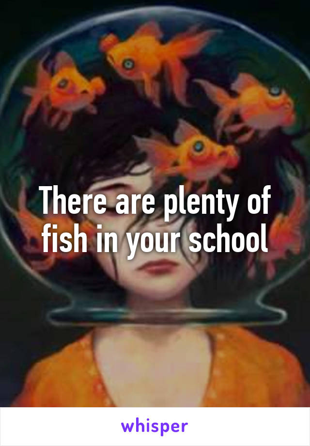 There are plenty of fish in your school