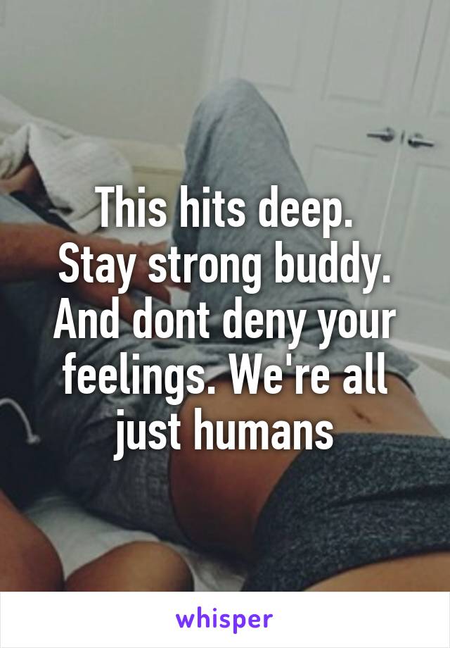 This hits deep.
Stay strong buddy. And dont deny your feelings. We're all just humans