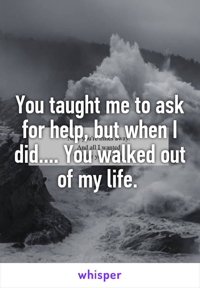 You taught me to ask for help, but when I did.... You walked out of my life. 