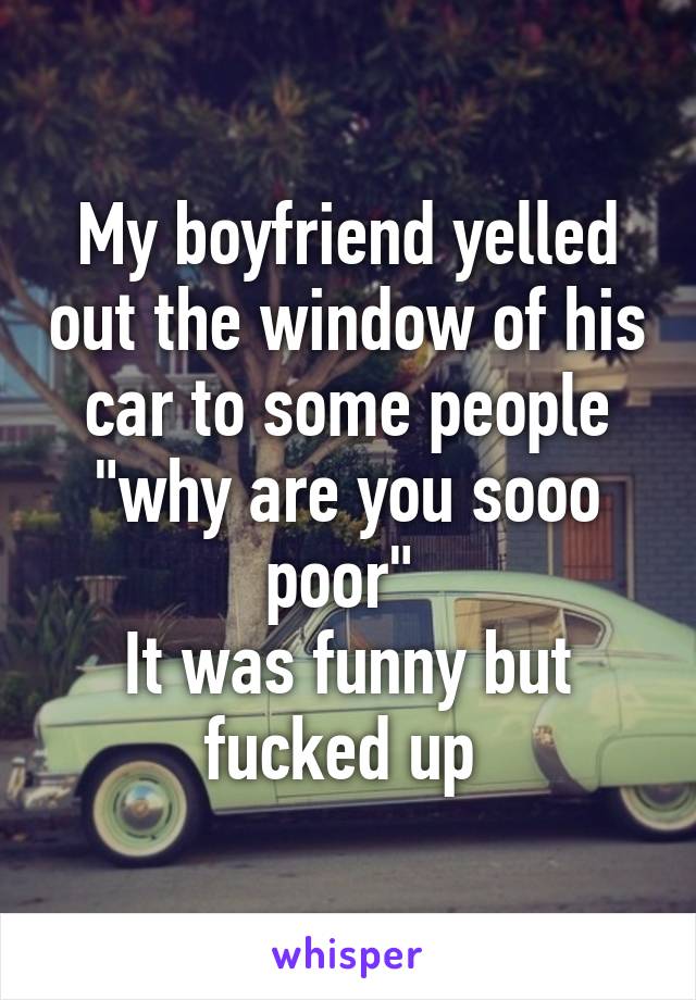 My boyfriend yelled out the window of his car to some people "why are you sooo poor" 
It was funny but fucked up 