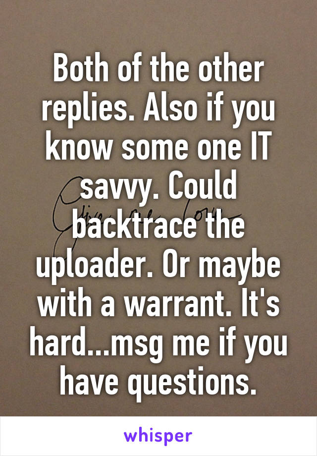 Both of the other replies. Also if you know some one IT savvy. Could backtrace the uploader. Or maybe with a warrant. It's hard...msg me if you have questions.