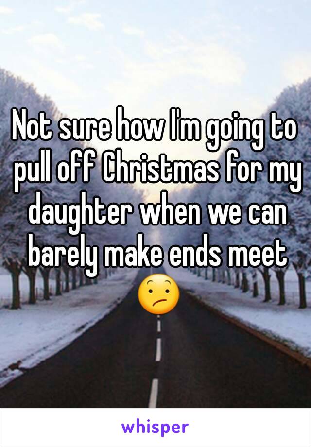 Not sure how I'm going to pull off Christmas for my daughter when we can barely make ends meet 😕