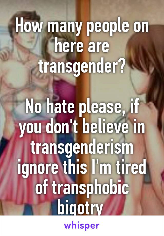 How many people on here are transgender?

No hate please, if you don't believe in transgenderism ignore this I'm tired of transphobic bigotry 