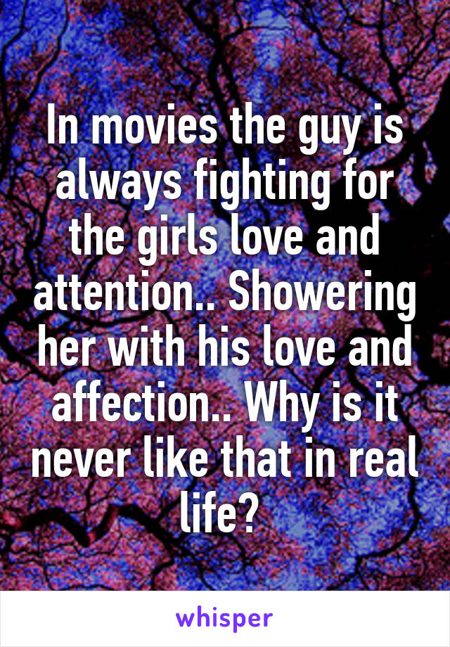 In movies the guy is always fighting for the girls love and attention.. Showering her with his love and affection.. Why is it never like that in real life? 