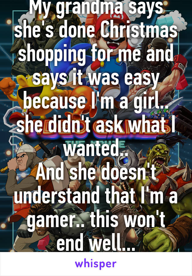 My grandma says she's done Christmas shopping for me and says it was easy because I'm a girl.. she didn't ask what I wanted..
And she doesn't understand that I'm a gamer.. this won't end well...
