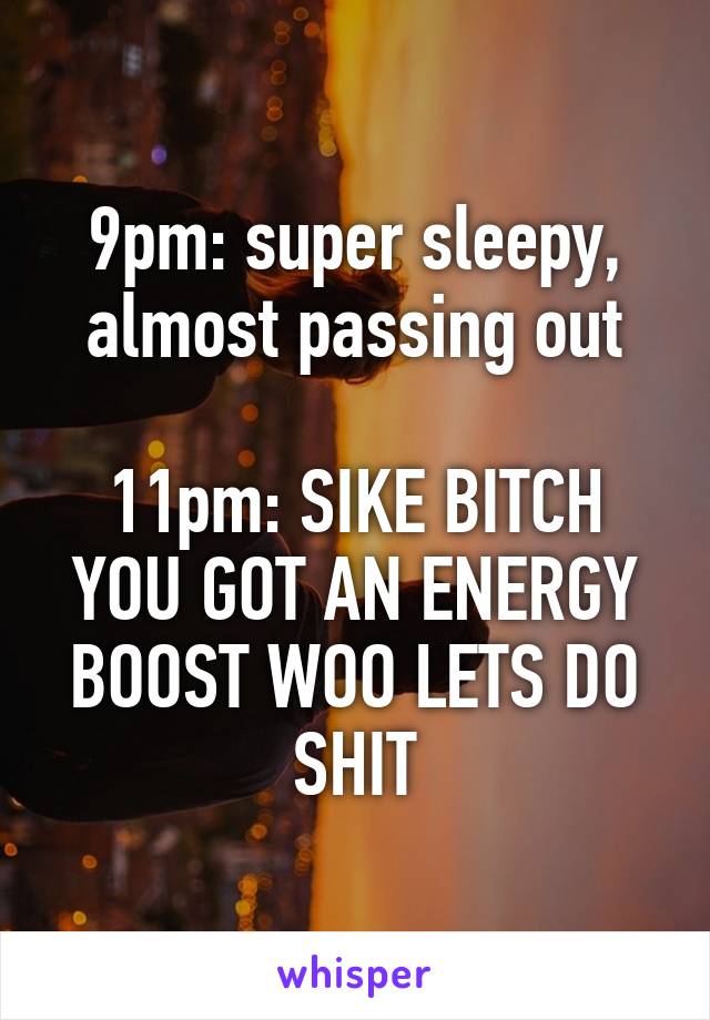 9pm: super sleepy, almost passing out

11pm: SIKE BITCH YOU GOT AN ENERGY BOOST WOO LETS DO SHIT