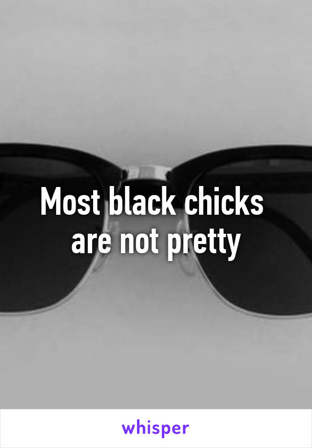 Most black chicks 
are not pretty