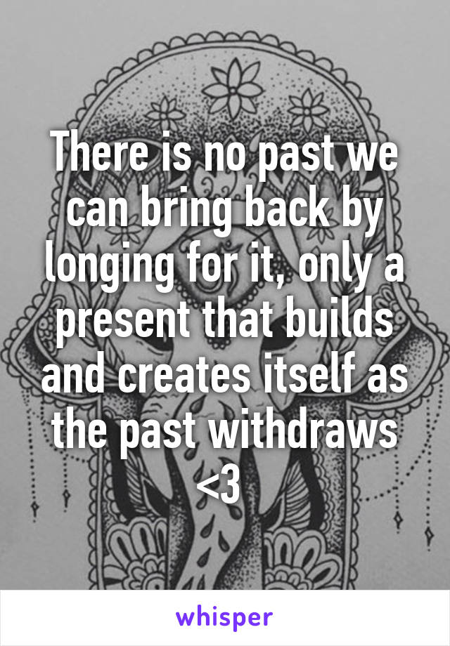 There is no past we can bring back by longing for it, only a present that builds and creates itself as the past withdraws <3 