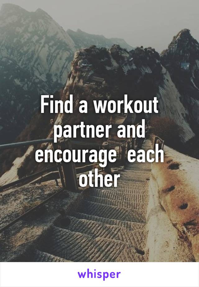 Find a workout partner and encourage  each other