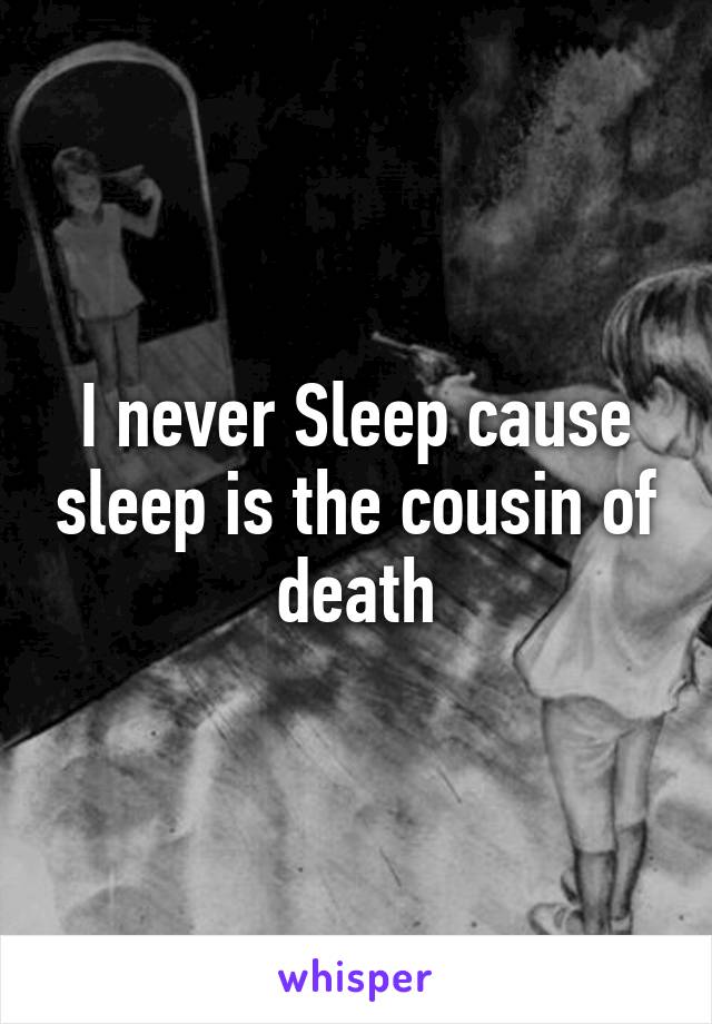 I never Sleep cause sleep is the cousin of death