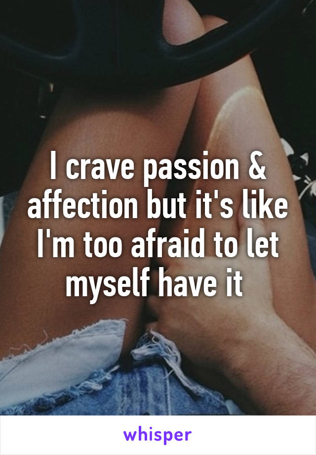 I crave passion & affection but it's like I'm too afraid to let myself have it 