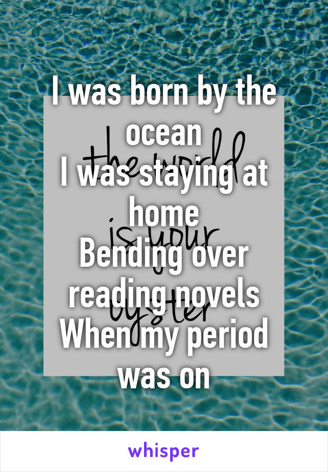 I was born by the ocean
I was staying at home
Bending over reading novels
When my period was on