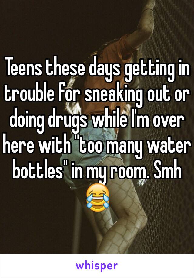 Teens these days getting in trouble for sneaking out or doing drugs while I'm over here with "too many water bottles" in my room. Smh 😂