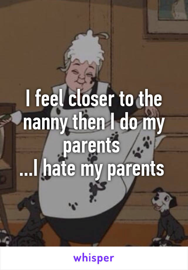 I feel closer to the nanny then I do my parents 
...I hate my parents 