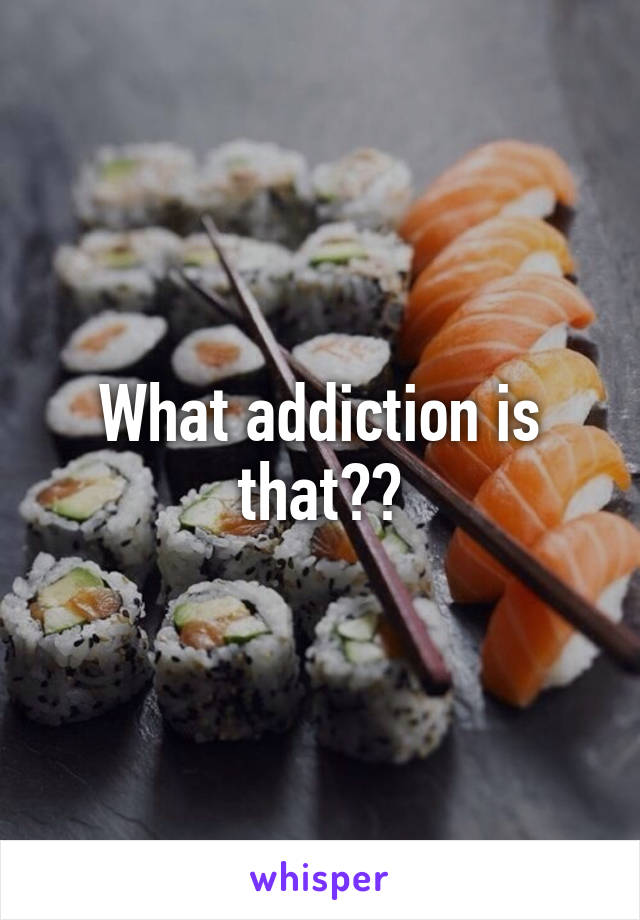 What addiction is that??