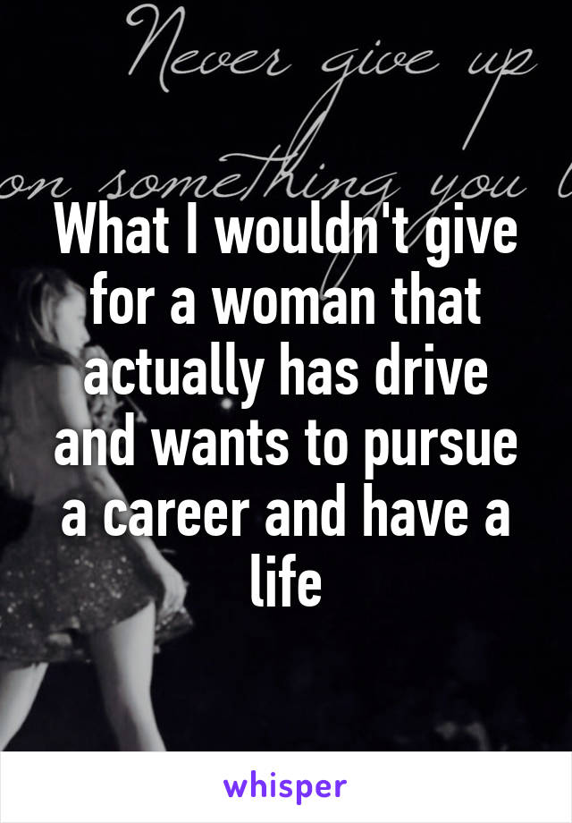 What I wouldn't give for a woman that actually has drive and wants to pursue a career and have a life