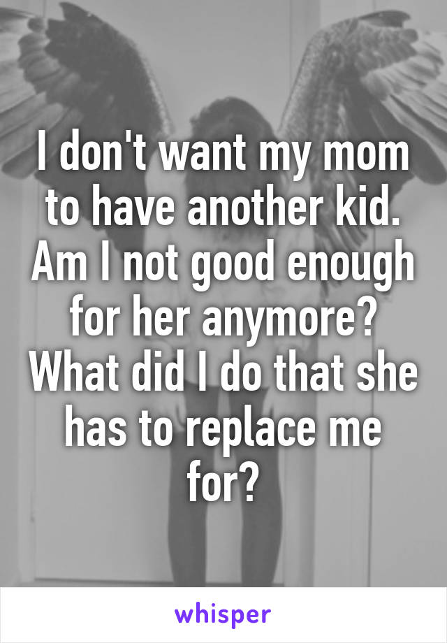 I don't want my mom to have another kid. Am I not good enough for her anymore? What did I do that she has to replace me for?