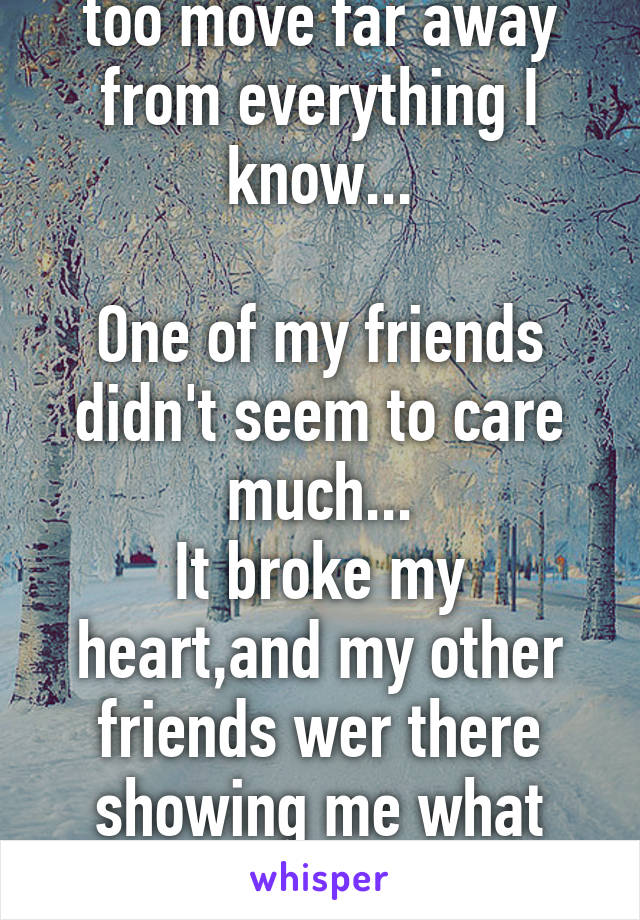 I am a teen who had too move far away from everything I know...

One of my friends didn't seem to care much...
It broke my heart,and my other friends wer there showing me what friends do in sad times.