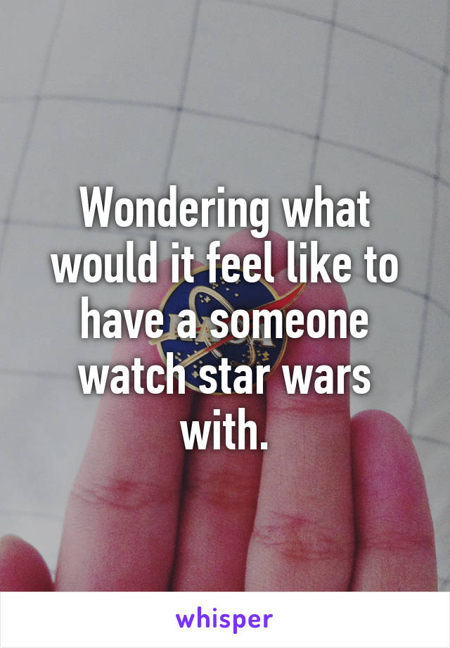 Wondering what would it feel like to have a someone watch star wars with.