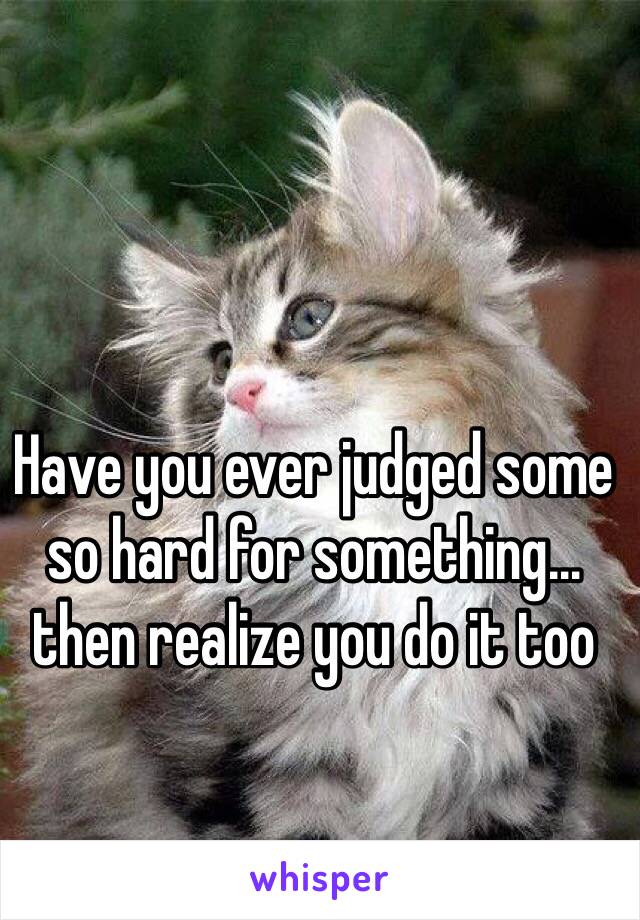 Have you ever judged some so hard for something… then realize you do it too