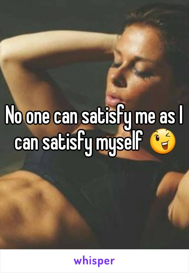 No one can satisfy me as I can satisfy myself 😉