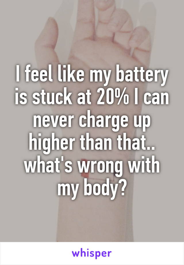 I feel like my battery is stuck at 20% I can never charge up higher than that.. what's wrong with my body?