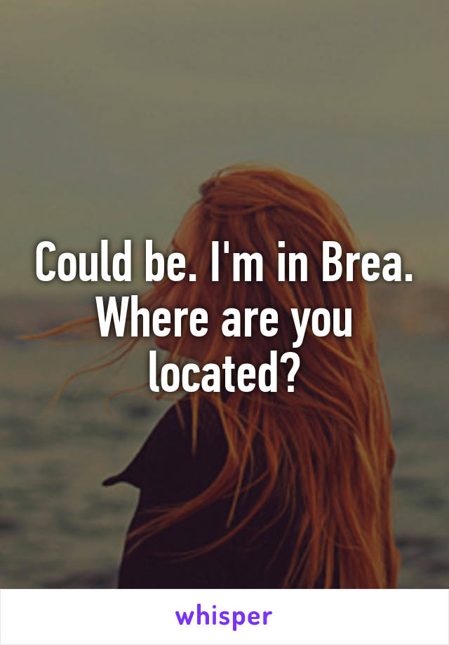 Could be. I'm in Brea. Where are you located?