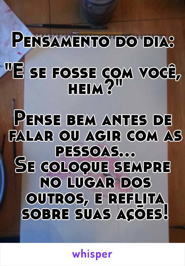 Pensamento do dia:

"E se fosse com você, heim?"

Pense bem antes de falar ou agir com as pessoas...
Se coloque sempre no lugar dos outros, e reflita sobre suas ações!



