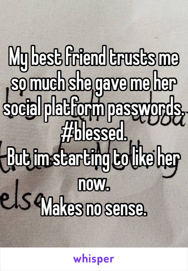 My best friend trusts me so much she gave me her social platform passwords. #blessed. 
But im starting to like her now. 
Makes no sense. 