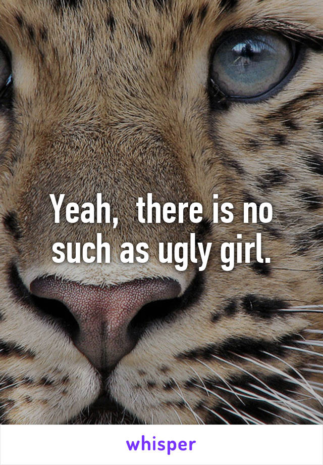 Yeah,  there is no such as ugly girl.