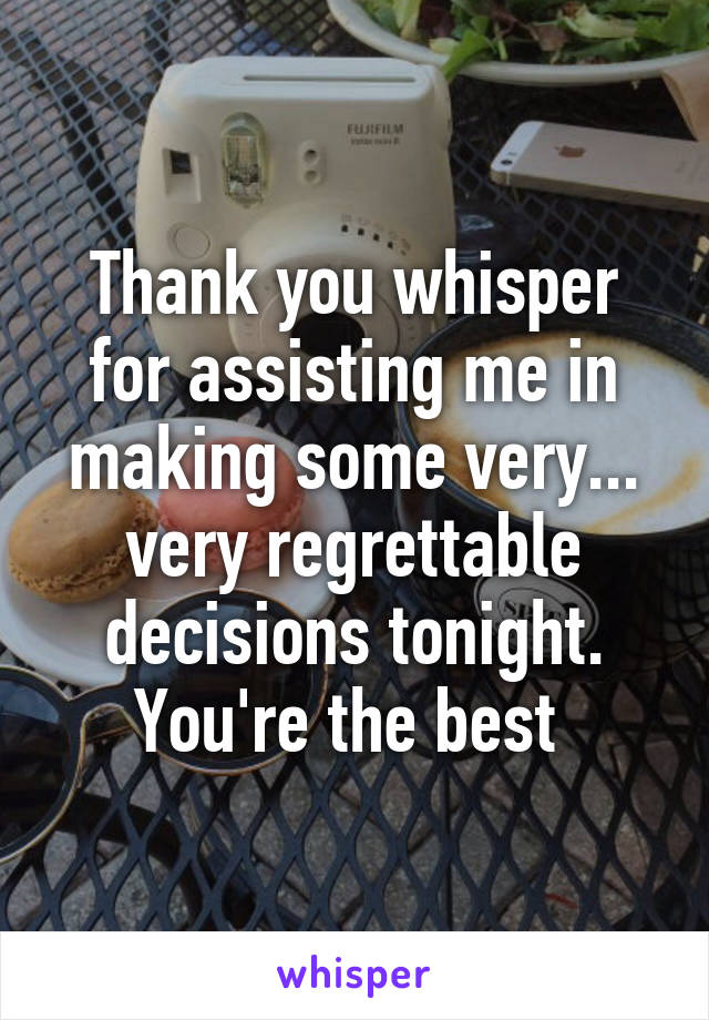 Thank you whisper for assisting me in making some very... very regrettable decisions tonight. You're the best 