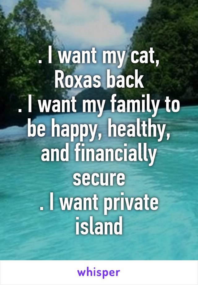 . I want my cat, Roxas back
. I want my family to be happy, healthy, and financially secure
. I want private island