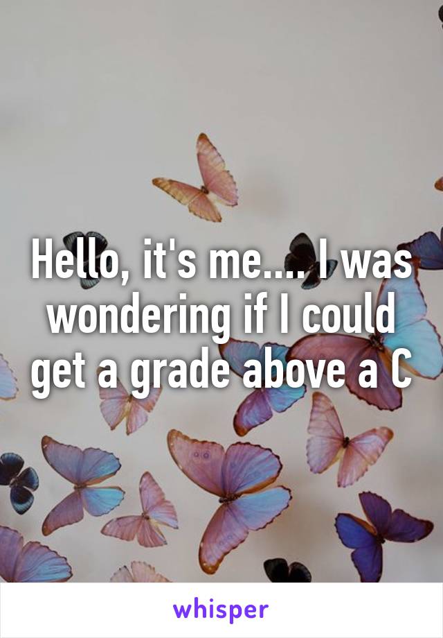 Hello, it's me.... I was wondering if I could get a grade above a C