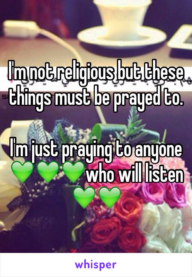 I'm not religious but these things must be prayed to. 

I'm just praying to anyone 💚💚💚who will listen 💚💚