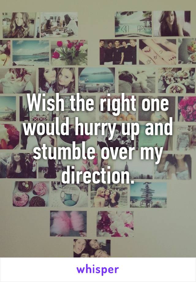 Wish the right one would hurry up and stumble over my direction.