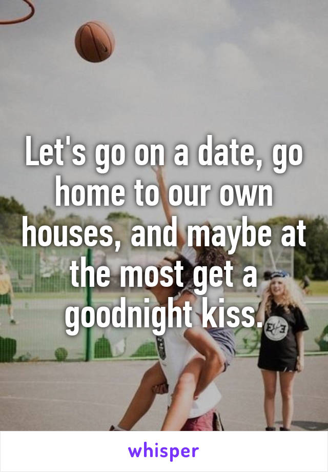 Let's go on a date, go home to our own houses, and maybe at the most get a goodnight kiss.