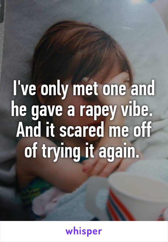 I've only met one and he gave a rapey vibe.  And it scared me off of trying it again. 