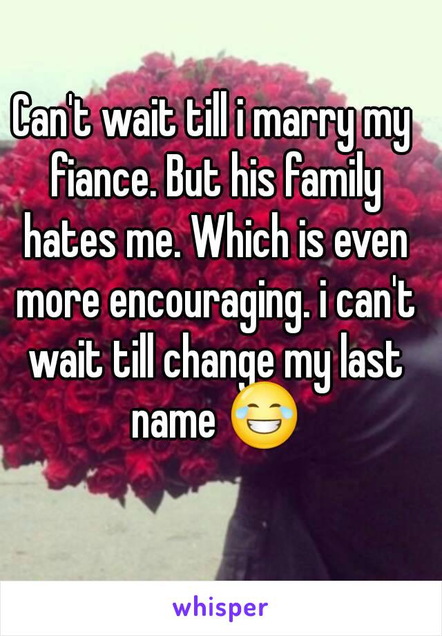 Can't wait till i marry my fiance. But his family hates me. Which is even more encouraging. i can't wait till change my last name 😂