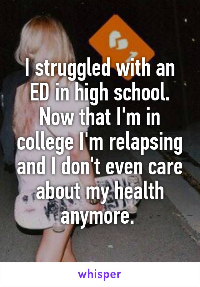 I struggled with an ED in high school. Now that I'm in college I'm relapsing and I don't even care about my health anymore. 